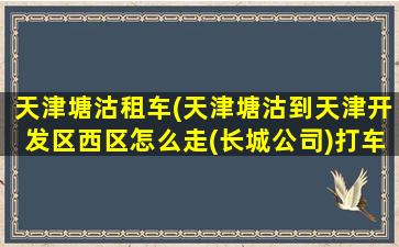 天津塘沽租车(天津塘沽到天津开发区西区怎么走(长城*)打车*)