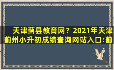 天津蓟县教育网？2021年天津蓟州小升初成绩查询网站入口:蓟州区人民*