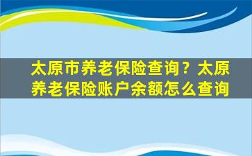 太原市养老保险查询？太原养老保险账户余额怎么查询