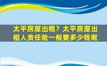 太平房屋出租？太平房屋出租人责任险一般要*呢