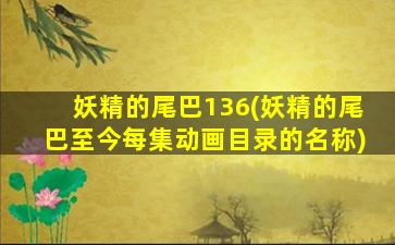 妖精的尾巴136(妖精的尾巴至今每集动画目录的名称)