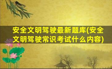 安全文明驾驶最新题库(安全文明驾驶常识考试什么内容)