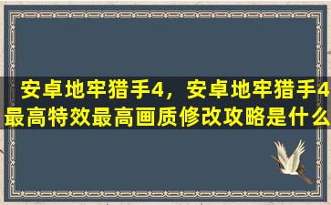 安卓地牢猎手4，安卓地牢猎手4最高特效最高画质修改攻略是什么