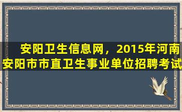 安阳卫生信息网，2015年河南安阳市市直卫生事业单位招聘考试什么时候报名