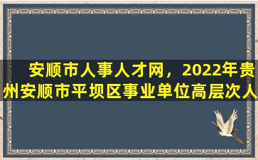 安顺市人事人才网，2022年贵州安顺市平坝区事业单位高层次人才引进公告【11人】