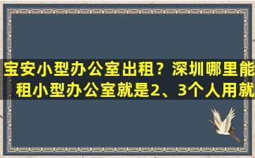 宝安小型办公室出租？深圳哪里能租小型办公室就是2、3个人用就可以的那种