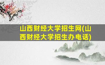 山西财经大学招生网(山西财经大学招生办电话)