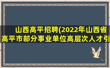 山西高平招聘(2022年山西省高平市部分事业单位高层次人才引进公告【50人】)