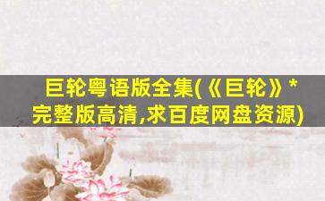 巨轮粤语版全集(《巨轮》*完整版高清,求百度网盘资源)
