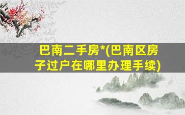 巴南二手房*(巴南区房子过户在哪里办理手续)插图