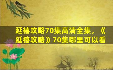 延禧攻略70集高清全集，《延禧攻略》70集哪里可以看