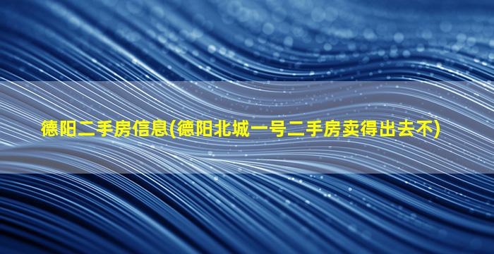 德阳二手房信息(德阳北城一号二手房卖得出去不)