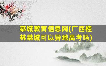 恭城教育信息网(广西桂林恭城可以异地高考吗)