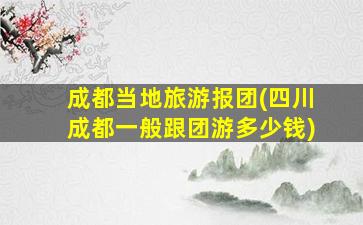成都当地旅游报团(四川成都一般跟团游*)
