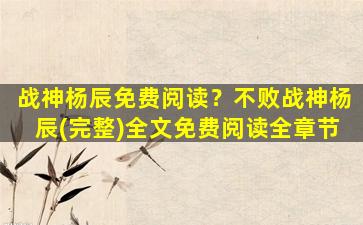 战神杨辰免费阅读？不败战神杨辰(完整)全文免费阅读全章节