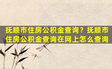 抚顺市住房公积金查询？抚顺市住房公积金查询在网上怎么查询