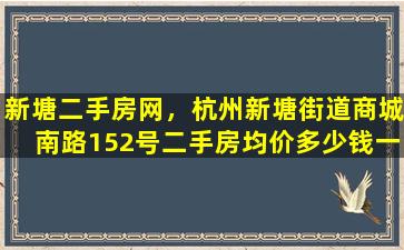 新塘二手房网，杭州新塘街道商城南路152号二手房均价*一平米