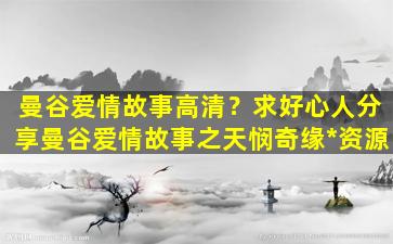 曼谷爱情故事高清？求好心人分享曼谷爱情故事之天悯奇缘*资源插图