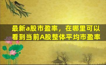 最新a股市盈率，在哪里可以看到当前A股整体平均市盈率