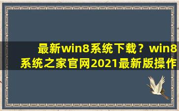 最新win8系统下载？win8系统之家*2021最新版*作系统下载