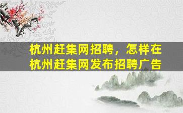 杭州赶集网招聘，怎样在杭州赶集网发布招聘广告