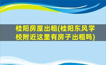 桂阳房屋出租(桂阳东风学校附近这里有房子出租吗)