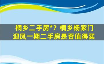 桐乡二手房*？桐乡杨家门迎凤一期二手房是否值得买插图