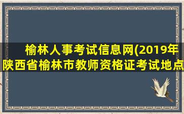 榆林人事考试信息网(2019年陕西省榆林市教师资格证考试地点在哪里)