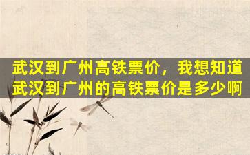 武汉到广州高铁票价，我想知道武汉到广州的高铁票价是多少啊