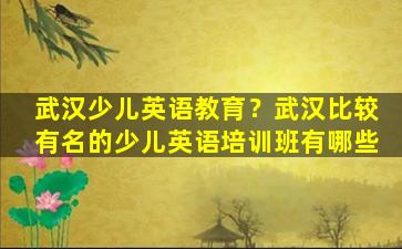 武汉少儿英语教育？武汉比较有名的少儿英语培训班有哪些