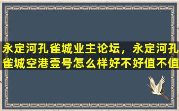 永定河孔雀城业主论坛，永定河孔雀城空港壹号怎么样好不好值不值得买