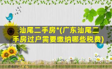 汕尾二手房*(广东汕尾二手房过户需要缴纳哪些税费)插图