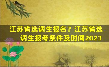 江苏省选调生报名？江苏省选调生报考条件及时间2023