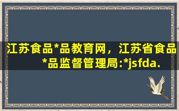 江苏食品*品教育网，江苏省食品*品监督管理局:*jsfda.gov*