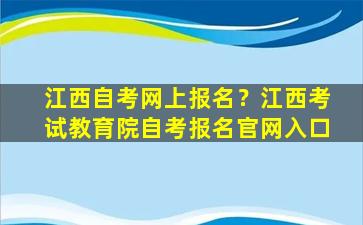 江西自考网上报名？江西考试教育院自考报名*入口