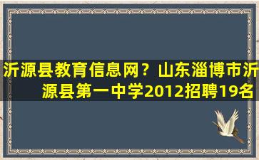 沂源县教育信息网？山东淄博市沂源县第一中学2012招聘19名优秀教师信息