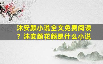 沐安颜小说全文免费阅读？沐安颜花颜是什么小说