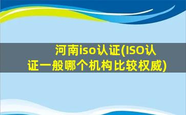 河南iso认证(ISO认证一般哪个机构比较权威)