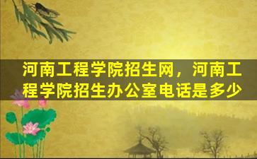 河南工程学院招生网，河南工程学院招生办公室电话是多少