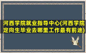 河西学院就业指导中心(河西学院定向生毕业去哪里工作最有前途)