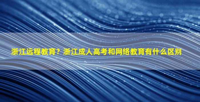 浙江远程教育？浙江*高考和网络教育有什么区别