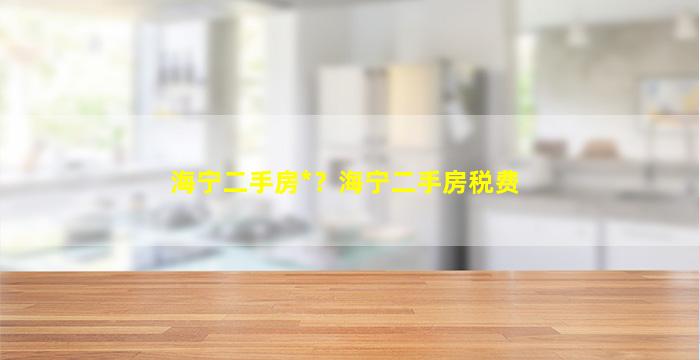 海宁二手房*？海宁二手房税费