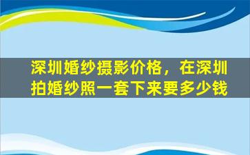深圳婚纱摄影价格，在深圳拍婚纱照一套下来要*