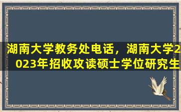 湖南大学教务处电话，湖南大学2023年招收攻读硕士学位研究生简章