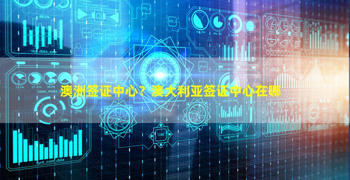 澳洲签证中心？澳大利亚签证中心在哪