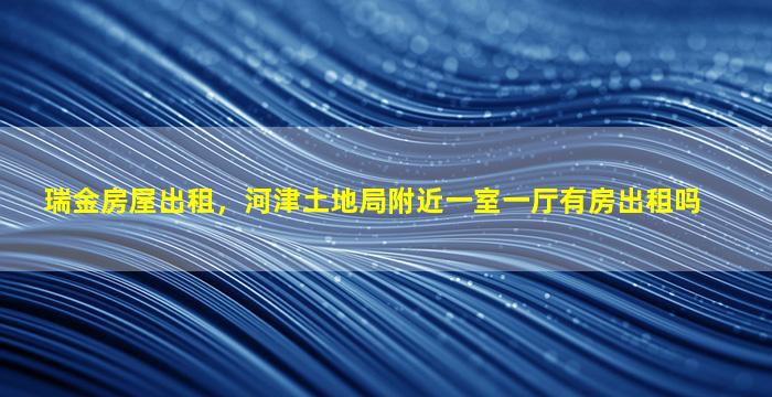 瑞金房屋出租，河津土地局附近一室一厅有房出租吗