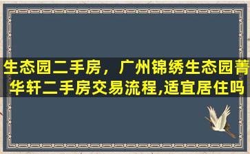 生态园二手房，广州锦绣生态园菁华轩二手房交易流程,适宜居住吗