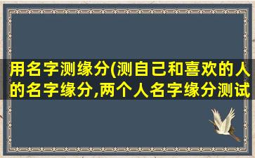 用名字测缘分(测自己和喜欢的人的名字缘分,两个人名字缘分测试)