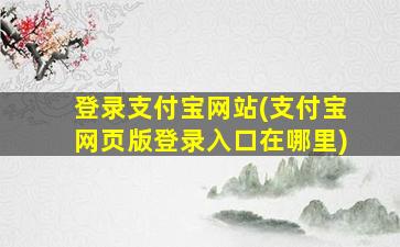 登录支付宝网站(支付宝网页版登录入口在哪里)