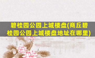 碧桂园公园上城楼盘(商丘碧桂园公园上城楼盘地址在哪里)